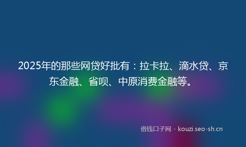 2025年的那些网贷好批有:拉卡拉、滴水贷、京东金融、省呗、中原消费金融等。