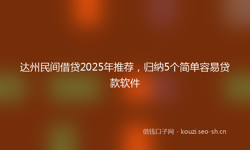 达州民间借贷2025年推荐，归纳5个简单容易贷款软件
