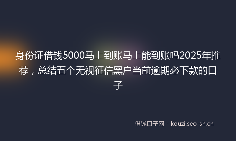 身份证借钱5000马上到账马上能到账吗2025年推荐，总结五个无视征信黑户当前逾期必下款的口子