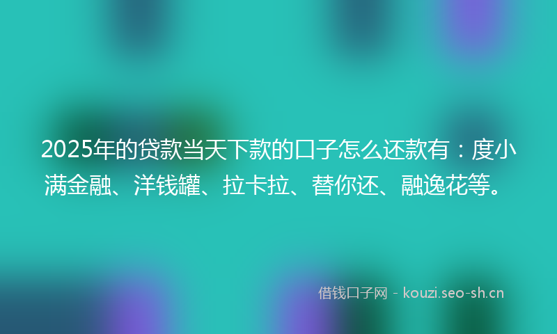 2025年的贷款当天下款的口子怎么还款有：度小满金融、洋钱罐、拉卡拉、替你还、融逸花等。