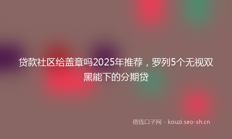 贷款社区给盖章吗2025年推荐，罗列5个无视双黑能下的分期贷