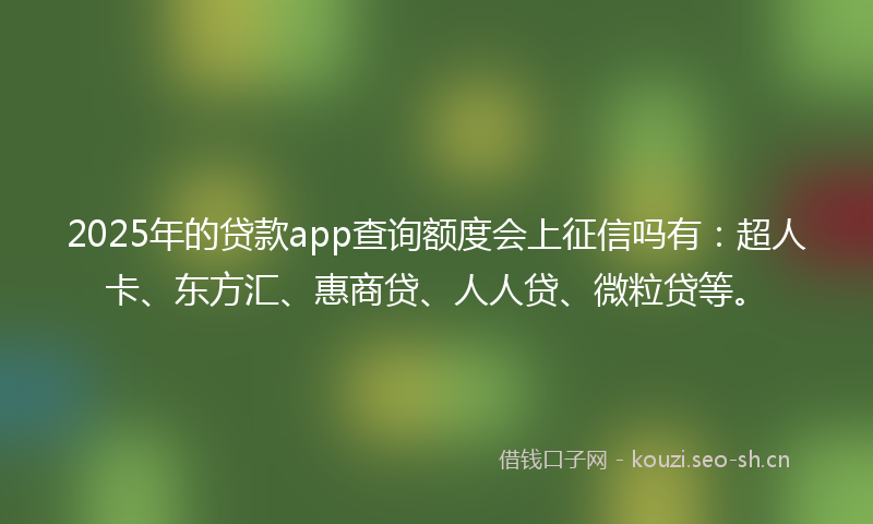 2025年的贷款app查询额度会上征信吗有：超人卡、东方汇、惠商贷、人人贷、微粒贷等。