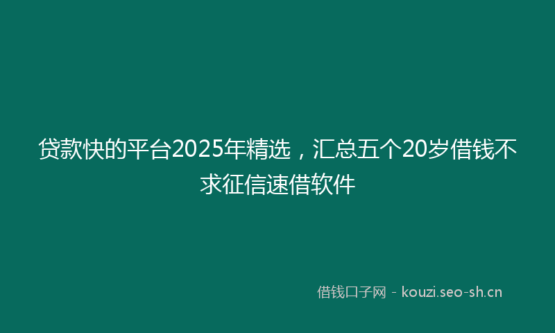 贷款快的平台2025年精选，汇总五个20岁借钱不求征信速借软件