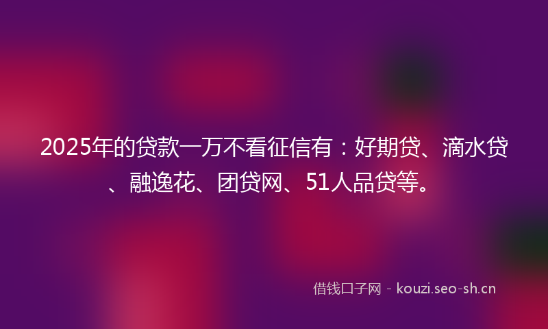 2025年的贷款一万不看征信有：好期贷、滴水贷、融逸花、团贷网、51人品贷等。