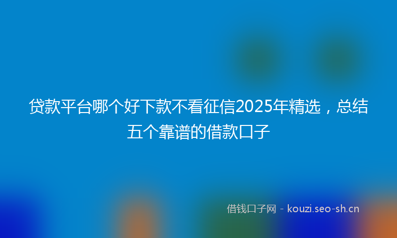 贷款平台哪个好下款不看征信2025年精选，总结五个靠谱的借款口子