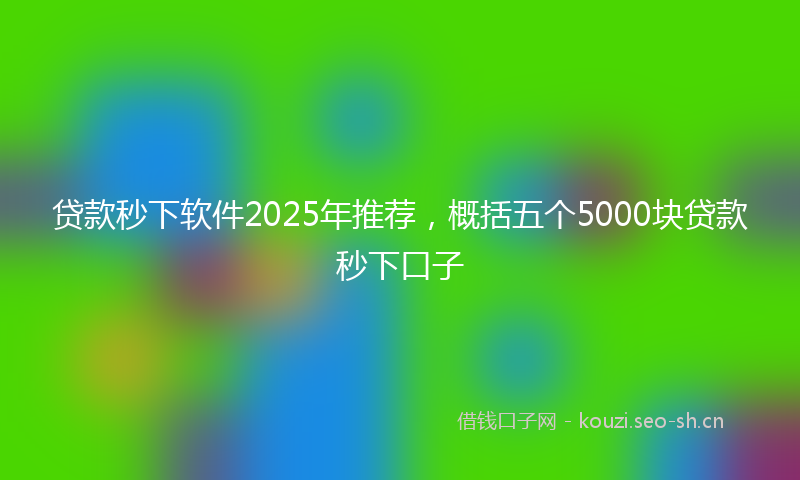 贷款秒下软件2025年推荐，概括五个5000块贷款秒下口子