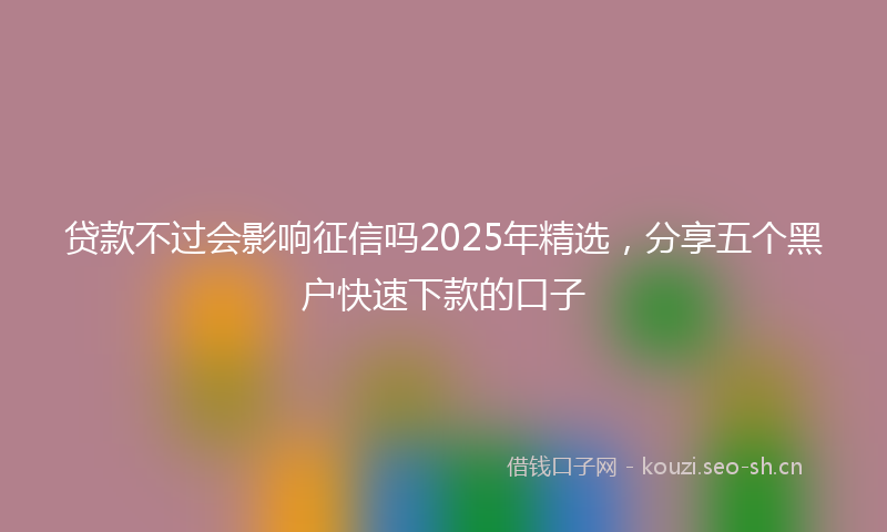 贷款不过会影响征信吗2025年精选，分享五个黑户快速下款的口子