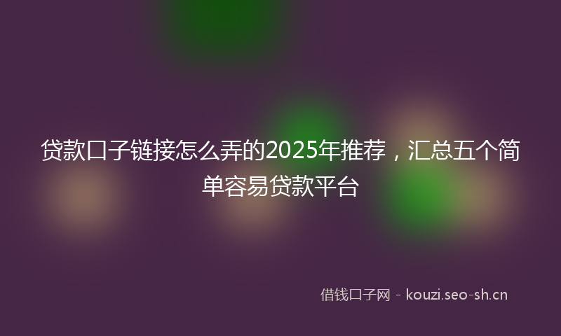 贷款口子链接怎么弄的2025年推荐，汇总五个简单容易贷款平台