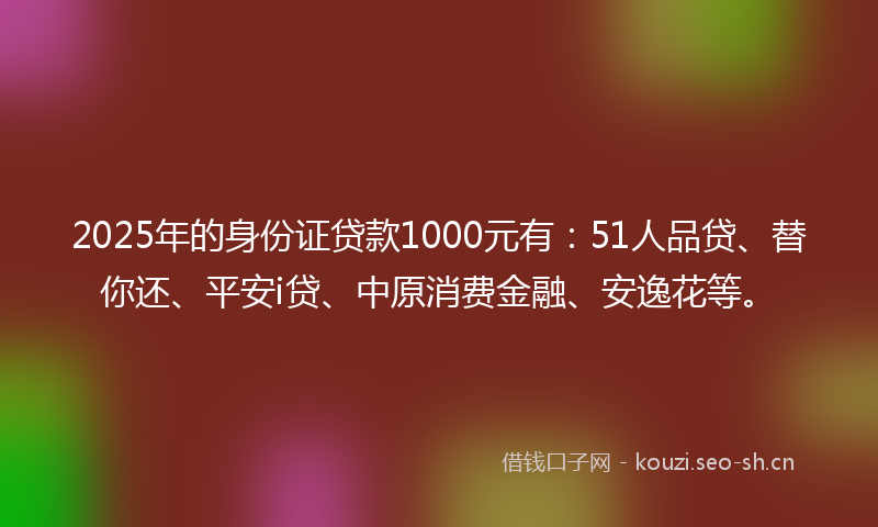 2025年的身份证贷款1000元有:51人品贷、替你还、平安i贷、中原消费金融、安逸花等。