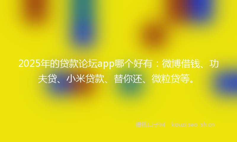 2025年的贷款论坛app哪个好有：微博借钱、功夫贷、小米贷款、替你还、微粒贷等。