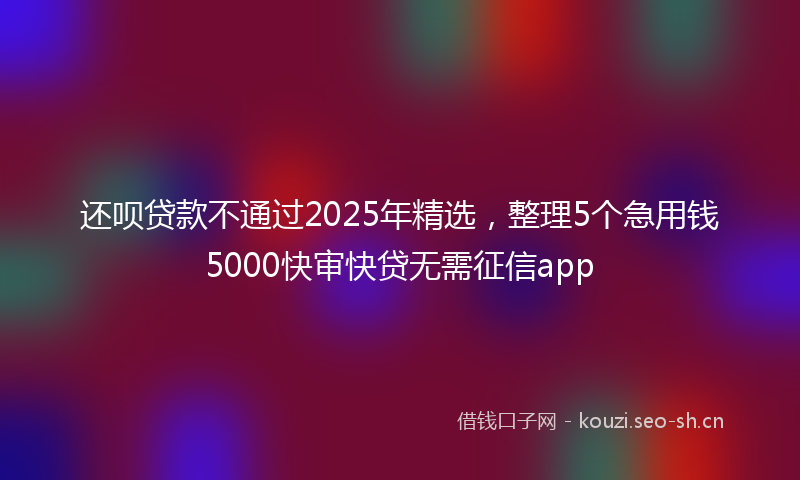 还呗贷款不通过2025年精选，整理5个急用钱5000快审快贷无需征信app