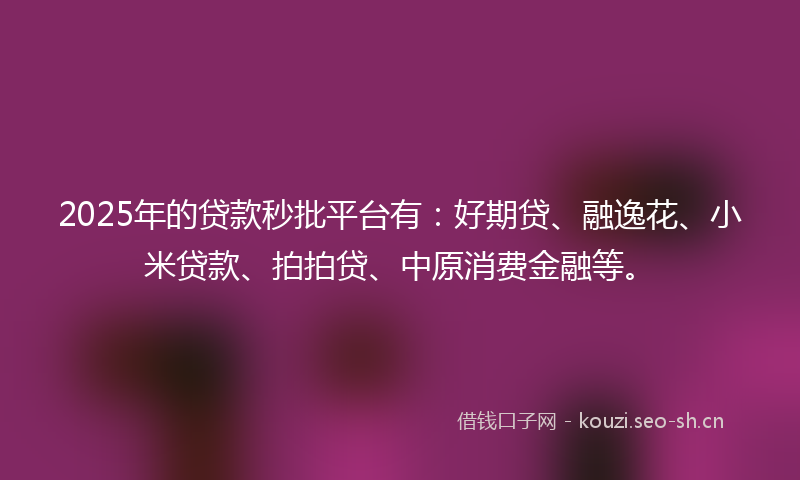 2025年的贷款秒批平台有：好期贷、融逸花、小米贷款、拍拍贷、中原消费金融等。