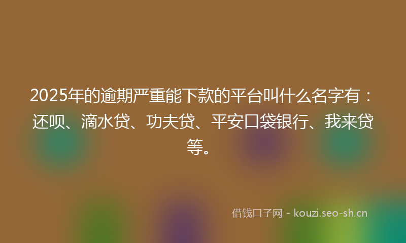 2025年的逾期严重能下款的平台叫什么名字有：还呗、滴水贷、功夫贷、平安口袋银行、我来贷等。