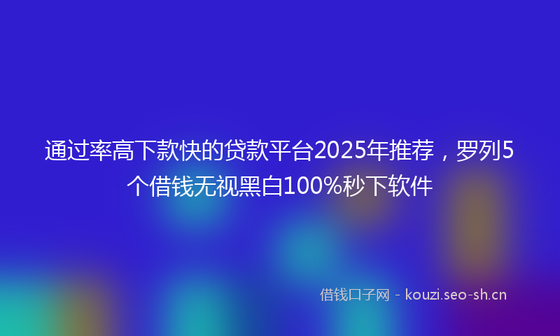 通过率高下款快的贷款平台2025年推荐，罗列5个借钱无视黑白100%秒下软件