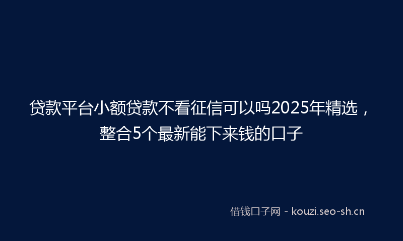 贷款平台小额贷款不看征信可以吗2025年精选，整合5个最新能下来钱的口子