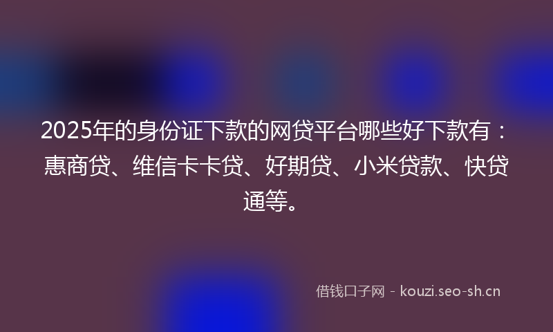 2025年的身份证下款的网贷平台哪些好下款有：惠商贷、维信卡卡贷、好期贷、小米贷款、快贷通等。