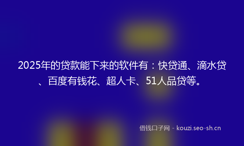 2025年的贷款能下来的软件有：快贷通、滴水贷、百度有钱花、超人卡、51人品贷等。