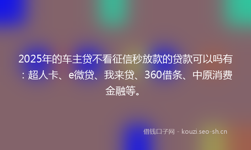 2025年的车主贷不看征信秒放款的贷款可以吗有：超人卡、e微贷、我来贷、360借条、中原消费金融等。