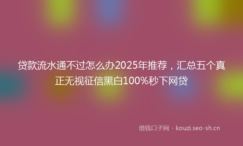 贷款流水通不过怎么办2025年推荐，汇总五个真正无视征信黑白100%秒下网贷