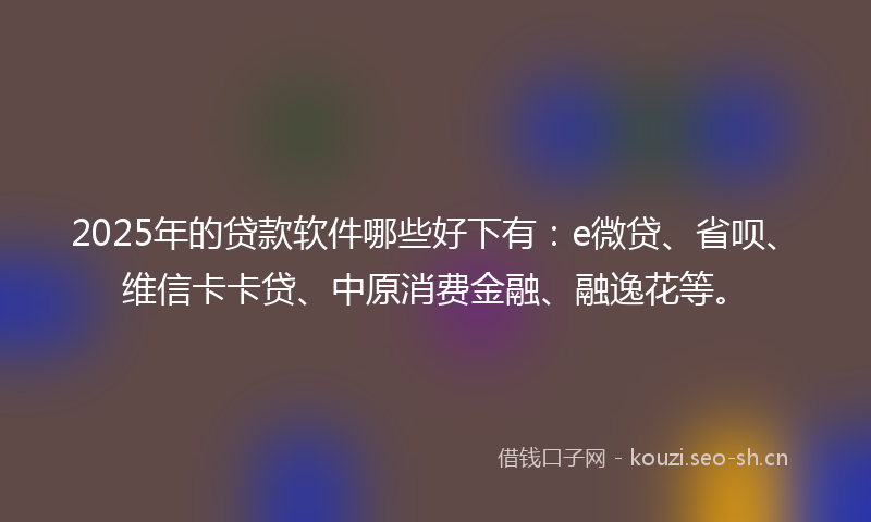 2025年的贷款软件哪些好下有:e微贷、省呗、维信卡卡贷、中原消费金融、融逸花等。