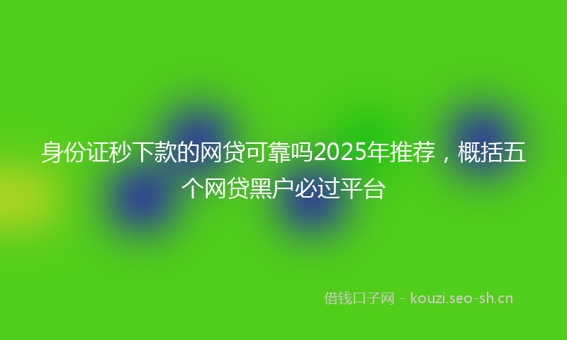 身份证秒下款的网贷可靠吗2025年推荐，概括五个网贷黑户必过平台