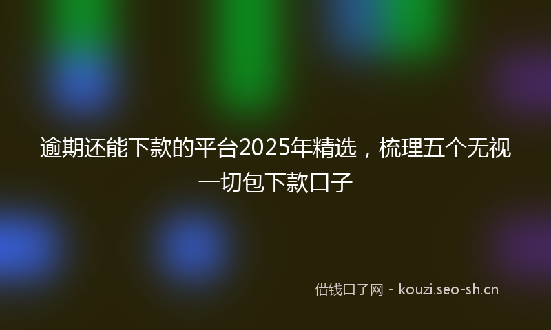 逾期还能下款的平台2025年精选，梳理五个无视一切包下款口子