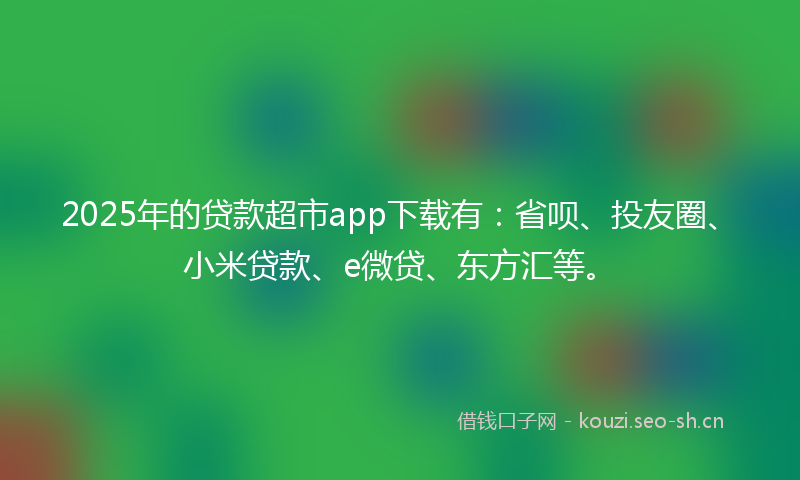 2025年的贷款超市app下载有:省呗、投友圈、小米贷款、e微贷、东方汇等。