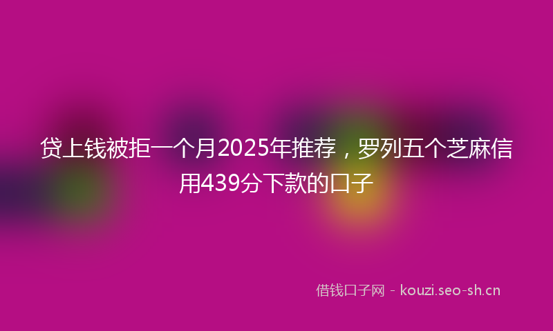 贷上钱被拒一个月2025年推荐，罗列五个芝麻信用439分下款的口子