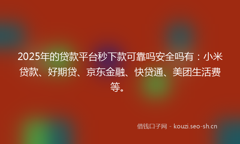 2025年的贷款平台秒下款可靠吗安全吗有：小米贷款、好期贷、京东金融、快贷通、美团生活费等。
