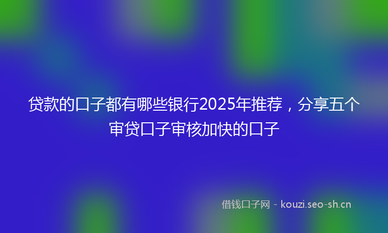 贷款的口子都有哪些银行2025年推荐，分享五个审贷口子审核加快的口子