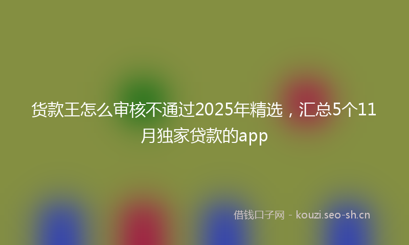 货款王怎么审核不通过2025年精选，汇总5个11月独家贷款的app