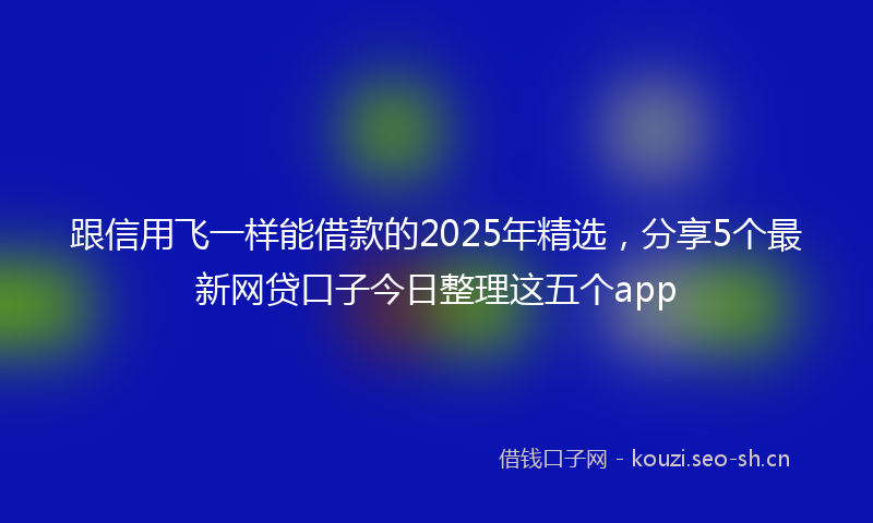 跟信用飞一样能借款的2025年精选,分享5个最新网贷口子今日整理这五个app