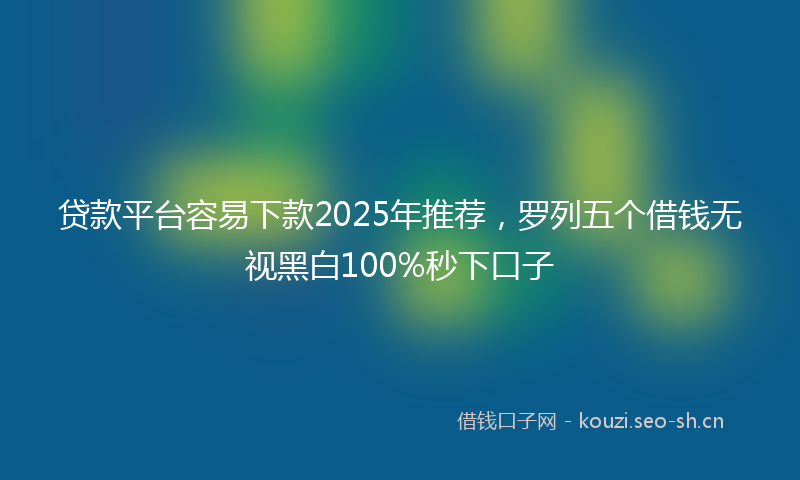 贷款平台容易下款2025年推荐，罗列五个借钱无视黑白100%秒下口子
