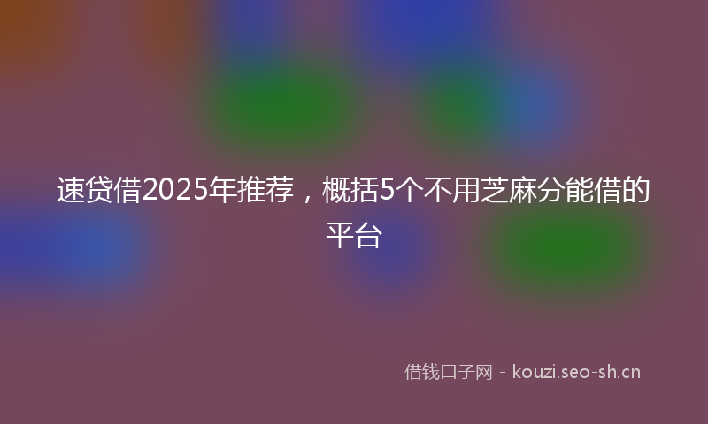 速贷借2025年推荐，概括5个不用芝麻分能借的平台