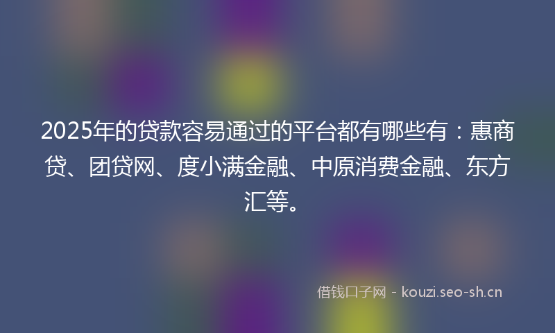 2025年的贷款容易通过的平台都有哪些有：惠商贷、团贷网、度小满金融、中原消费金融、东方汇等。