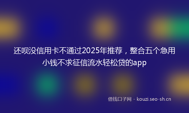 还呗没信用卡不通过2025年推荐，整合五个急用小钱不求征信流水轻松贷的app