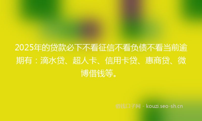 2025年的贷款必下不看征信不看负债不看当前逾期有：滴水贷、超人卡、信用卡贷、惠商贷、微博借钱等。