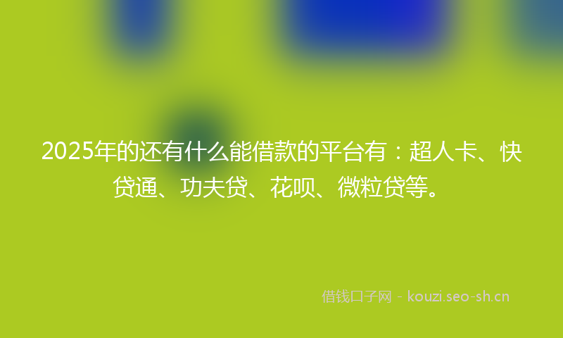 2025年的还有什么能借款的平台有：超人卡、快贷通、功夫贷、花呗、微粒贷等。