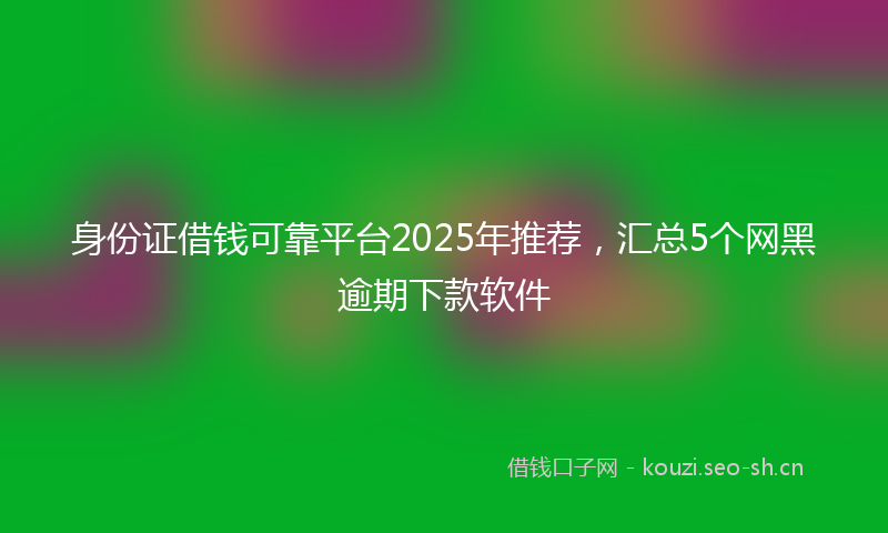 身份证借钱可靠平台2025年推荐，汇总5个网黑逾期下款软件
