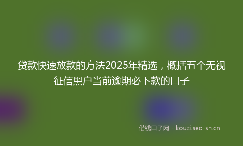 贷款快速放款的方法2025年精选，概括五个无视征信黑户当前逾期必下款的口子