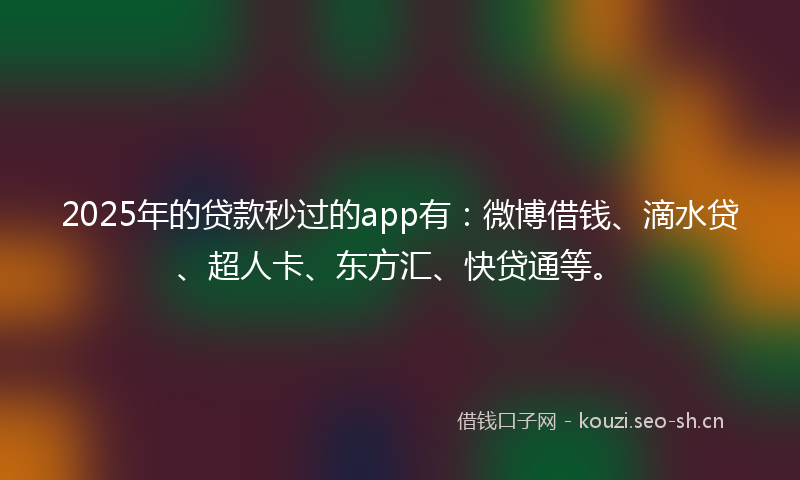 2025年的贷款秒过的app有：微博借钱、滴水贷、超人卡、东方汇、快贷通等。