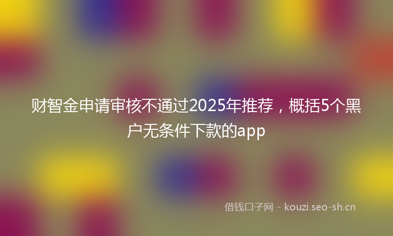 财智金申请审核不通过2025年推荐，概括5个黑户无条件下款的app