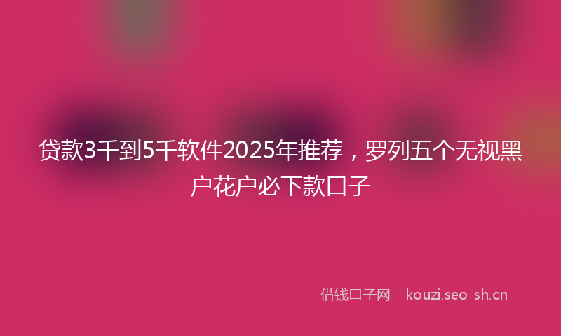 贷款3千到5千软件2025年推荐，罗列五个无视黑户花户必下款口子