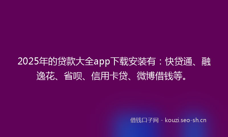 2025年的贷款大全app下载安装有：快贷通、融逸花、省呗、信用卡贷、微博借钱等。