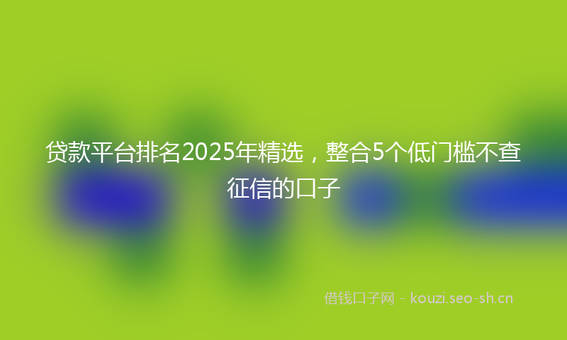 贷款平台排名2025年精选，整合5个低门槛不查征信的口子