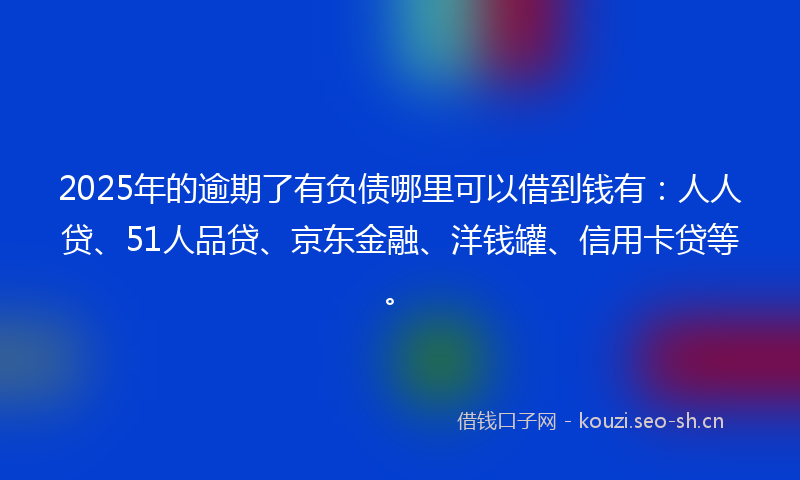 2025年的逾期了有负债哪里可以借到钱有:人人贷、51人品贷、京东金融、洋钱罐、信用卡贷等。