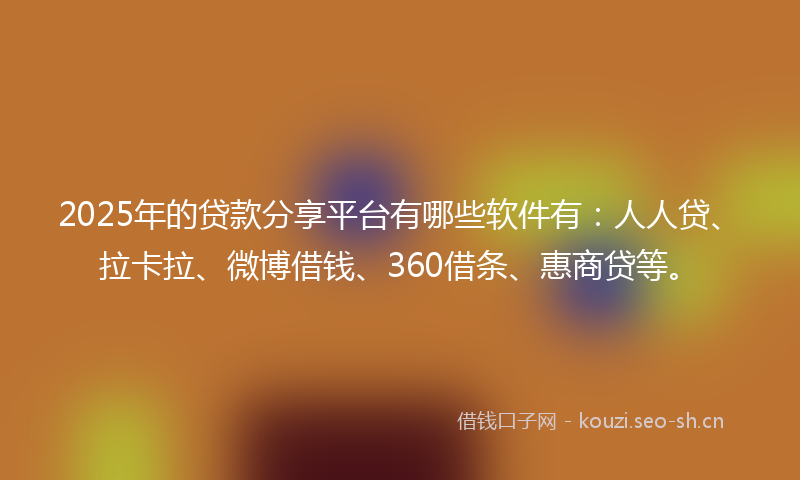 2025年的贷款分享平台有哪些软件有：人人贷、拉卡拉、微博借钱、360借条、惠商贷等。
