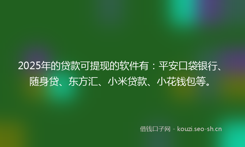 2025年的贷款可提现的软件有：平安口袋银行、随身贷、东方汇、小米贷款、小花钱包等。