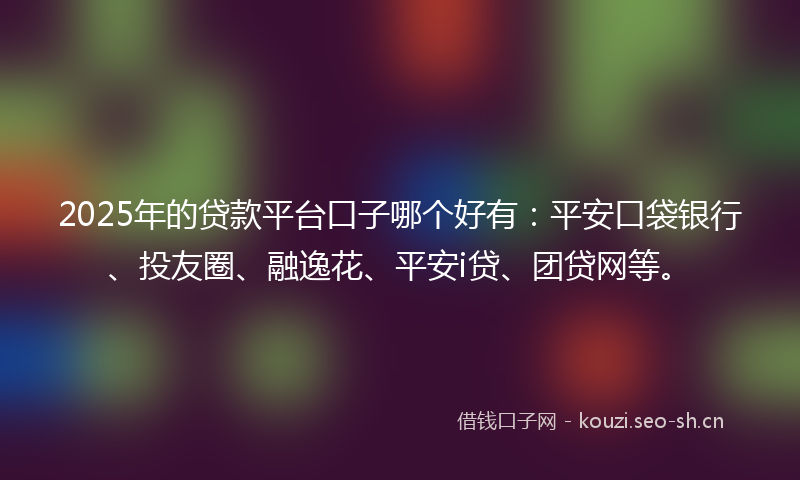 2025年的贷款平台口子哪个好有：平安口袋银行、投友圈、融逸花、平安i贷、团贷网等。