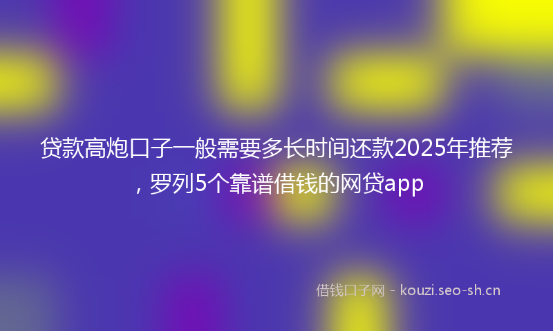 贷款高炮口子一般需要多长时间还款2025年推荐，罗列5个靠谱借钱的网贷app